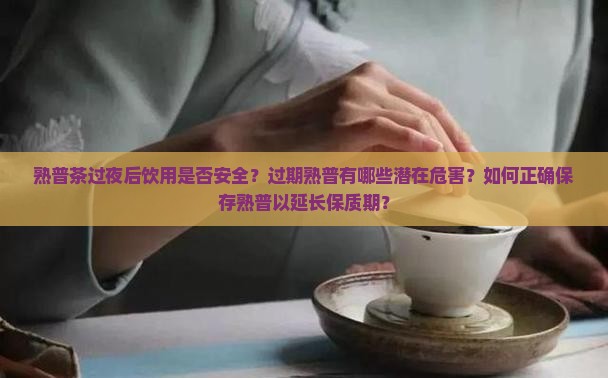 熟普茶过夜后饮用是否安全？过期熟普有哪些潜在危害？如何正确保存熟普以延长保质期？