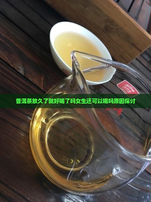 普洱茶放久了就好喝了吗女生还可以喝吗原因探讨