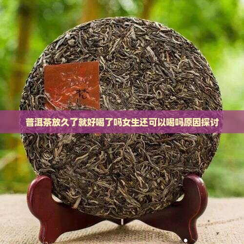 普洱茶放久了就好喝了吗女生还可以喝吗原因探讨