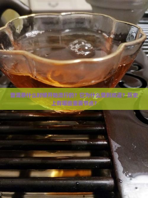 普洱茶什么时候开始流行的？它为什么受到欢迎？历史上有哪些重要节点？