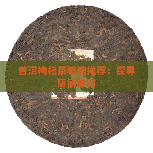 普洱枸杞茶精选推荐：探寻店铺体验