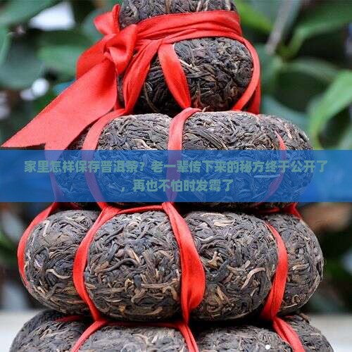 家里怎样保存普洱茶?老一辈传下来的秘方终于公开了,再也不怕时发霉了 家里怎样保存普洱茶?老一辈传下来的秘方终于公开了,再也不怕时发霉了