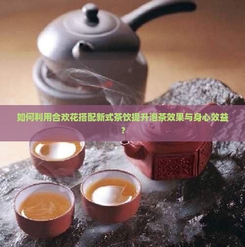 如何利用合欢花搭配新式茶饮提升泡茶效果与身心效益? 如何利用合欢花搭配新式茶饮提升泡茶效果与身心效益?