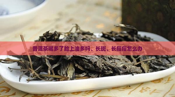 普洱茶喝多了脸上油多吗、长斑、长痘痘怎么办 普洱茶喝多了脸上油多吗、长斑、长痘痘怎么办