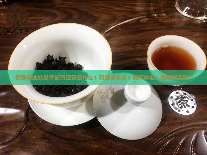 福殊茶业冰岛皇妃普洱茶是什么？有哪些特点？如何冲泡？值得购买吗？