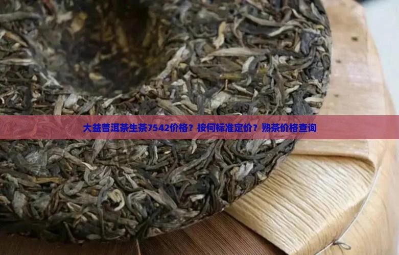 大益普洱茶生茶7542价格？按何标准定价？熟茶价格查询