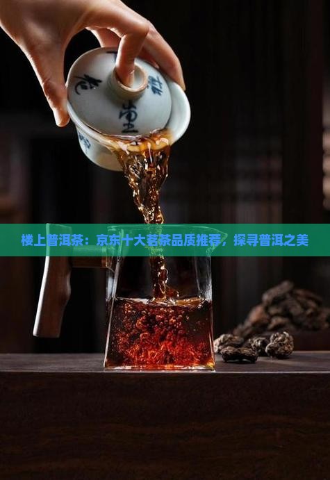 楼上普洱茶：京东十大茗茶品质推荐，探寻普洱之美