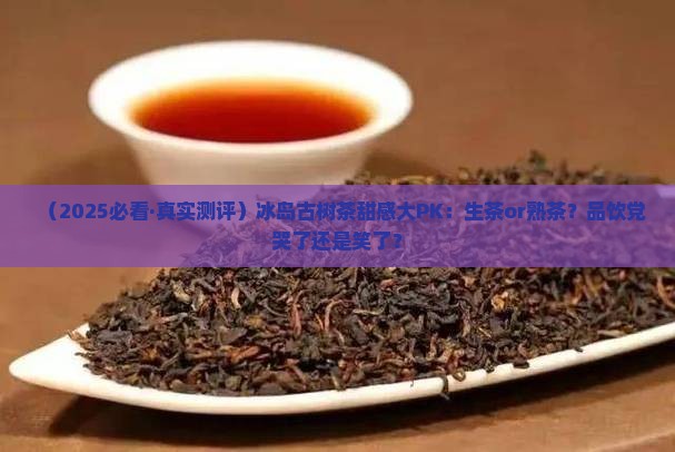 冰岛是生茶甜还是熟茶甜