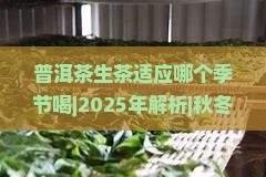 普洱茶生茶适应哪个季节喝 普洱茶生茶适应哪个季节喝