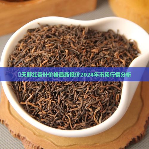 氿天野红茶叶价格