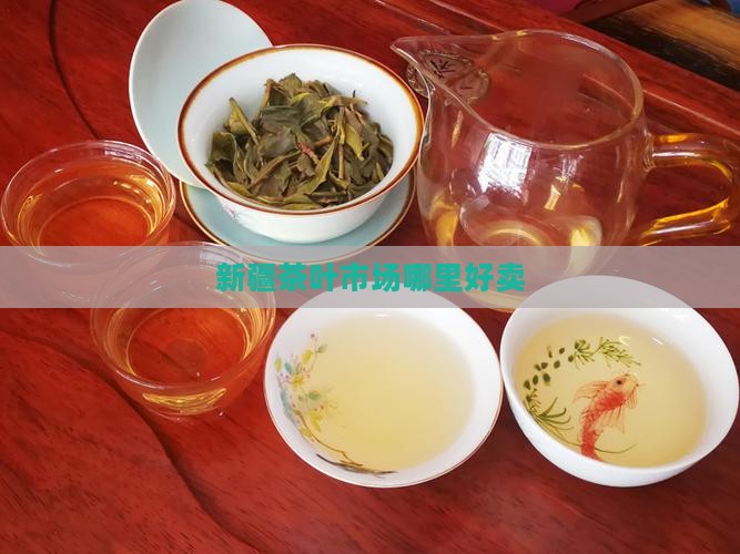 新疆茶叶市场哪里好卖