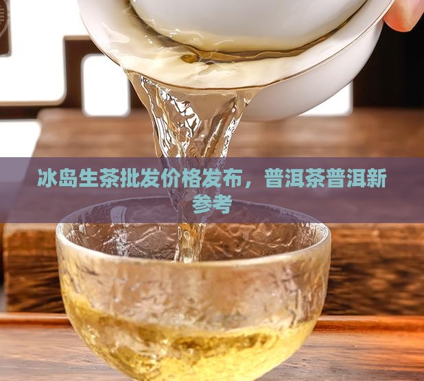 冰岛生茶价发布