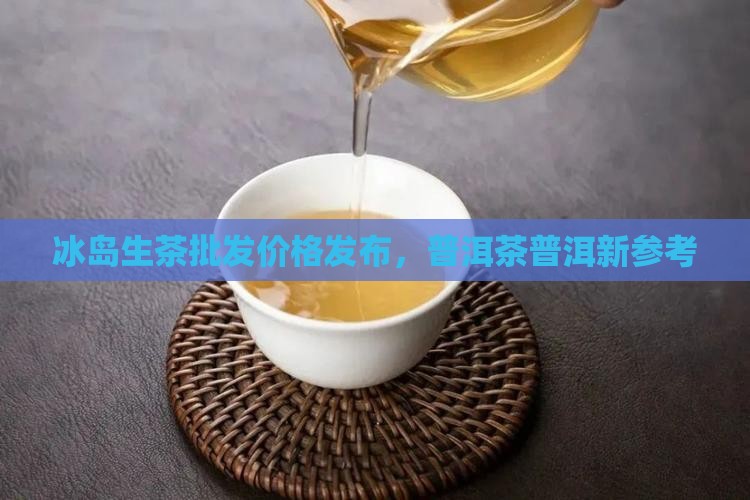 冰岛生茶价发布