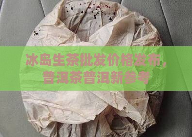 冰岛生茶价发布