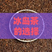冰岛茶的选择与购买