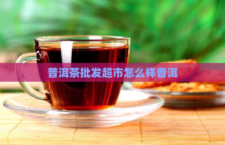 普洱茶批发超市怎么样