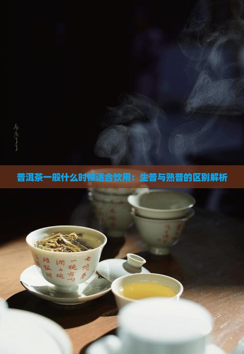 普洱茶一般什么时候适合饮用：生普与熟普的区别解析