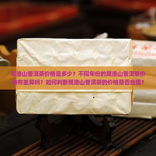 鹰洛山普洱茶价格是多少？不同年份的鹰洛山普洱茶价格有差异吗？如何判断鹰洛山普洱茶的价格是否合理？