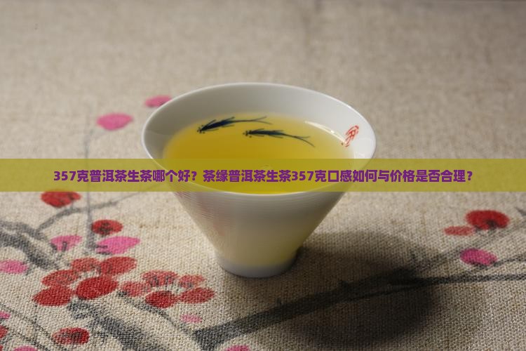 357克普洱茶生茶哪个好？茶缘普洱茶生茶357克口感如何与价格是否合理？