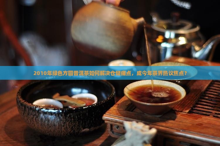 2010年绿色方圆普洱茶如何解决仓储痛点，成今年茶界热议焦点？