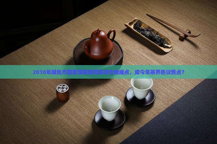 2010年绿色方圆普洱茶如何解决仓储痛点，成今年茶界热议焦点？