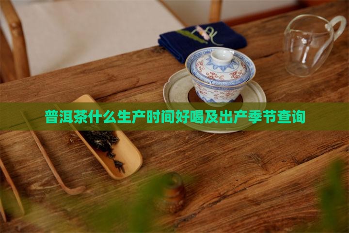 普洱茶什么生产时间好喝及出产季节查询