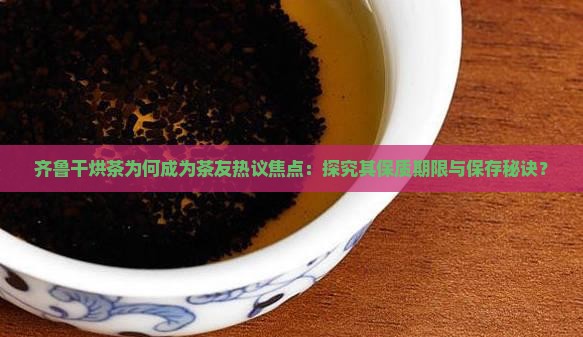 齐鲁干烘茶为何成为茶友热议焦点：探究其保质期限与保存秘诀？