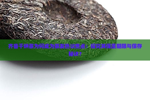 齐鲁干烘茶为何成为茶友热议焦点：探究其保质期限与保存秘诀？