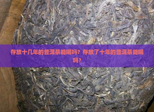 存放十几年的普洱茶能喝吗？存放了十年的普洱茶能喝吗？