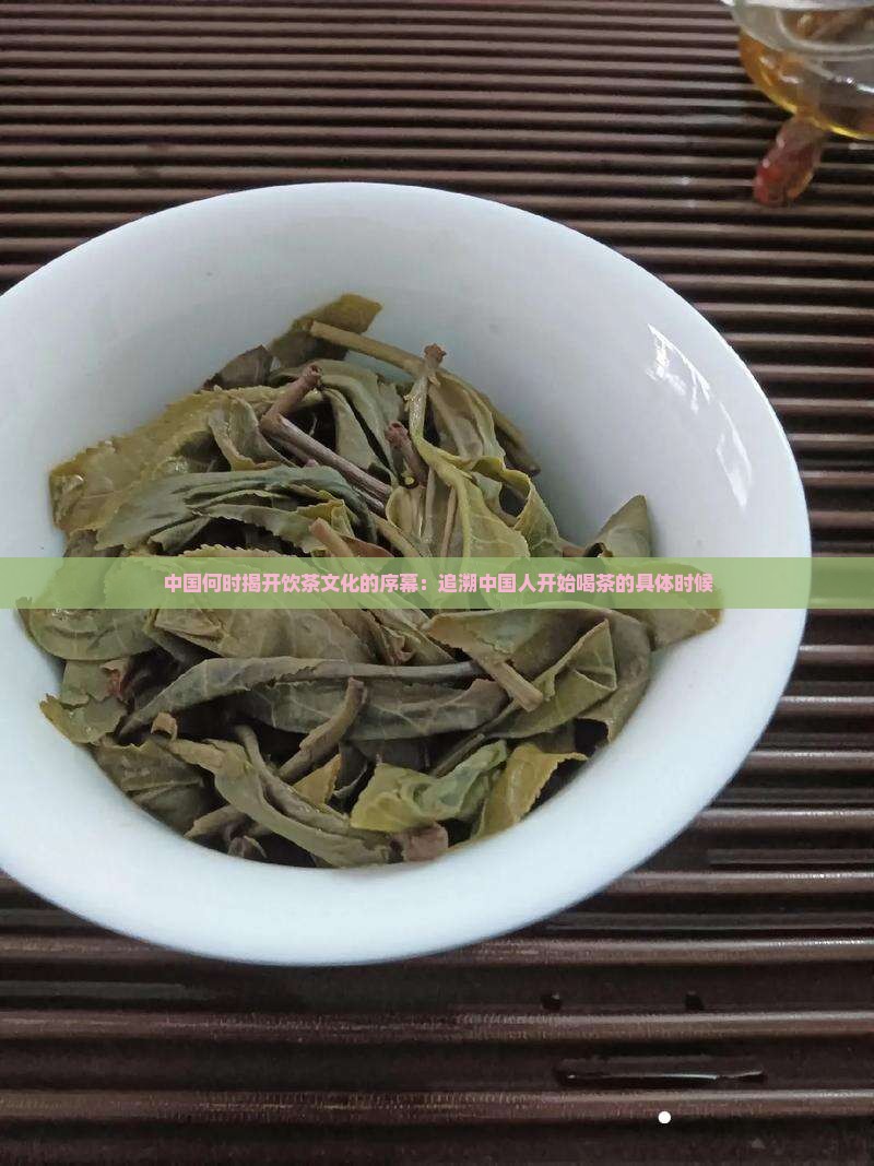 中国何时揭开饮茶文化的序幕：追溯中国人开始喝茶的具体时候