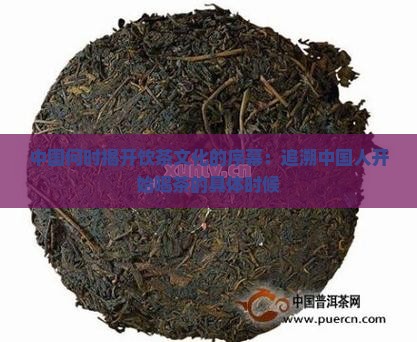 中国何时揭开饮茶文化的序幕：追溯中国人开始喝茶的具体时候