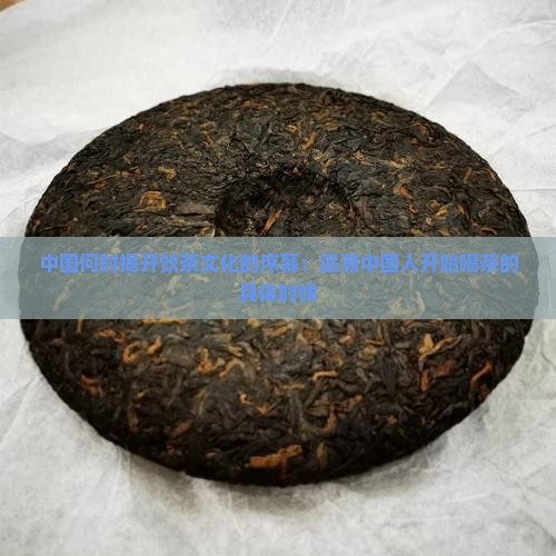 中国何时揭开饮茶文化的序幕：追溯中国人开始喝茶的具体时候