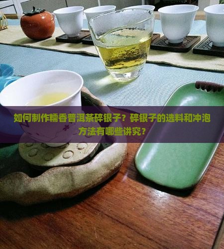 如何制作糯香普洱茶碎银子？碎银子的选料和冲泡方法有哪些讲究？