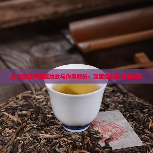 康力贵妃普洱茶功效与作用解析:深度探究其神奇效果 康力贵妃普洱茶功效与作用解析:深度探究其神奇效果