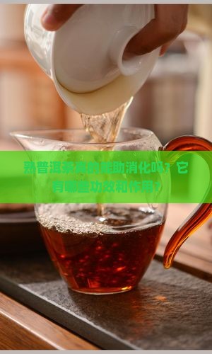 熟普洱茶真的能助消化吗？它有哪些功效和作用？
