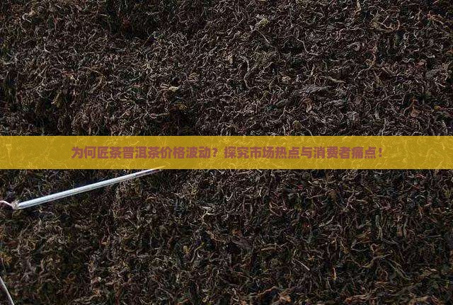 为何匠茶普洱茶价格波动？探究市场热点与消费者痛点！