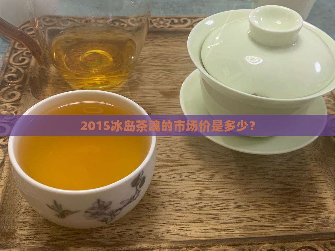 2015冰岛茶魂的市场价是多少？