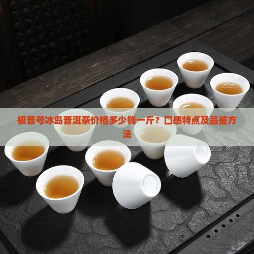 极普号冰岛普洱茶价格多少钱一斤？口感特点及品鉴方法