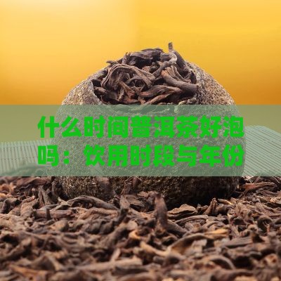 什么时间普洱茶好泡吗：饮用时段与年份探究