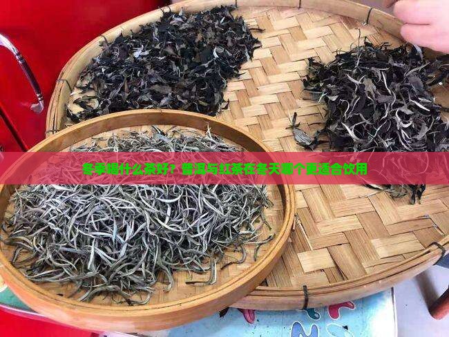 冬季喝什么茶好？普洱与红茶在冬天哪个更适合饮用