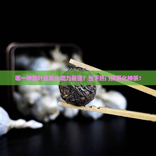 哪一种茶叶抗氧化能力最强？当下热门抗氧化神茶！