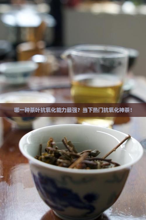 哪一种茶叶抗氧化能力最强？当下热门抗氧化神茶！