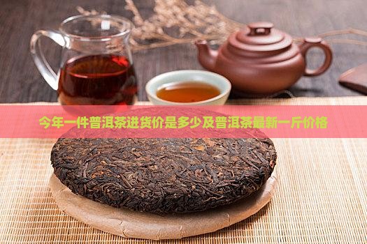 今年一件普洱茶进货价是多少及普洱茶最新一斤价格