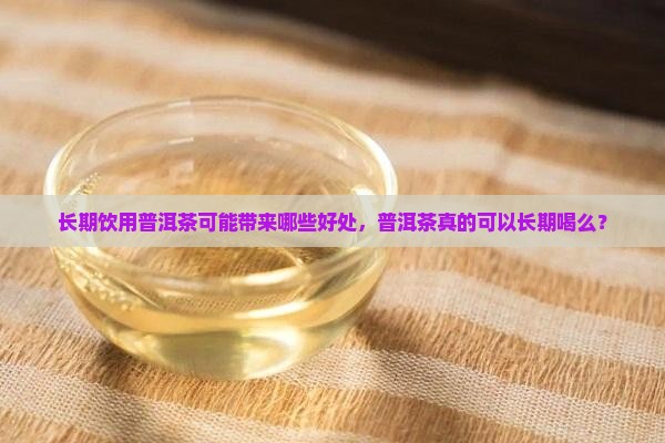 长期饮用普洱茶可能带来哪些好处，普洱茶真的可以长期喝么？
