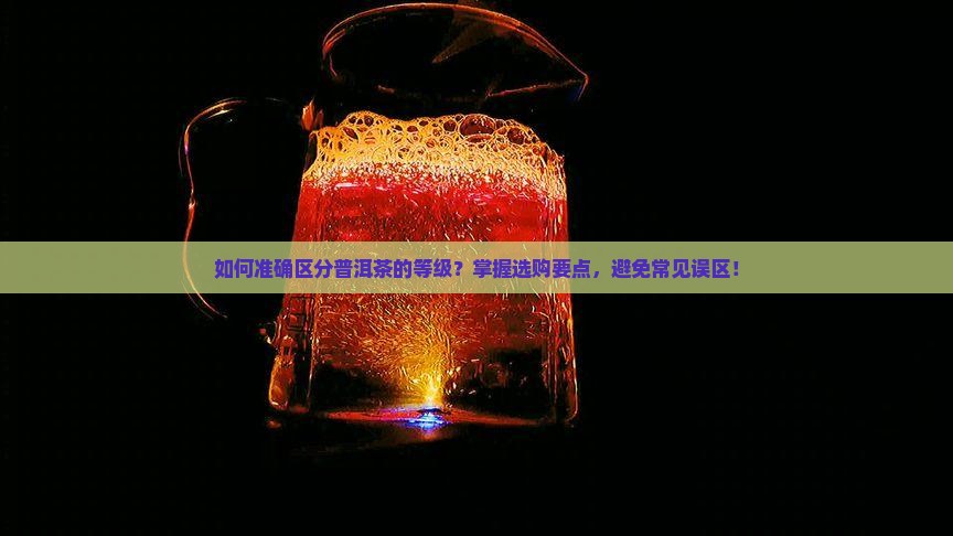 如何准确区分普洱茶的等级？掌握选购要点，避免常见误区！