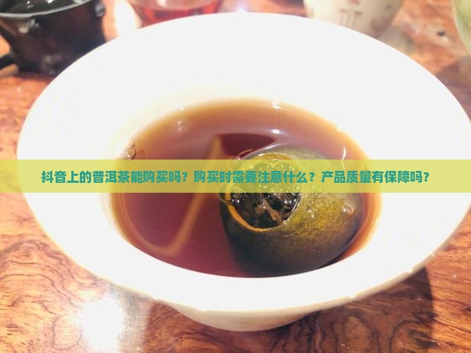 抖音上的普洱茶能购买吗？购买时需要注意什么？产品质量有保障吗？