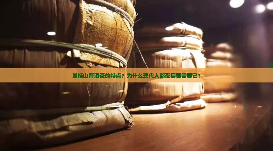 曼桂山普洱茶的特点？为什么现代人熬夜后更需要它？