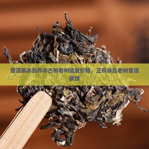 普洱茶冰岛乔木古树老树批发价格，正宗冰岛老树普洱茶饼