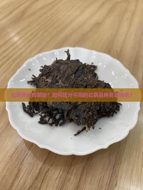 红茶种类有哪些？如何区分不同的红茶品种及其特点？
