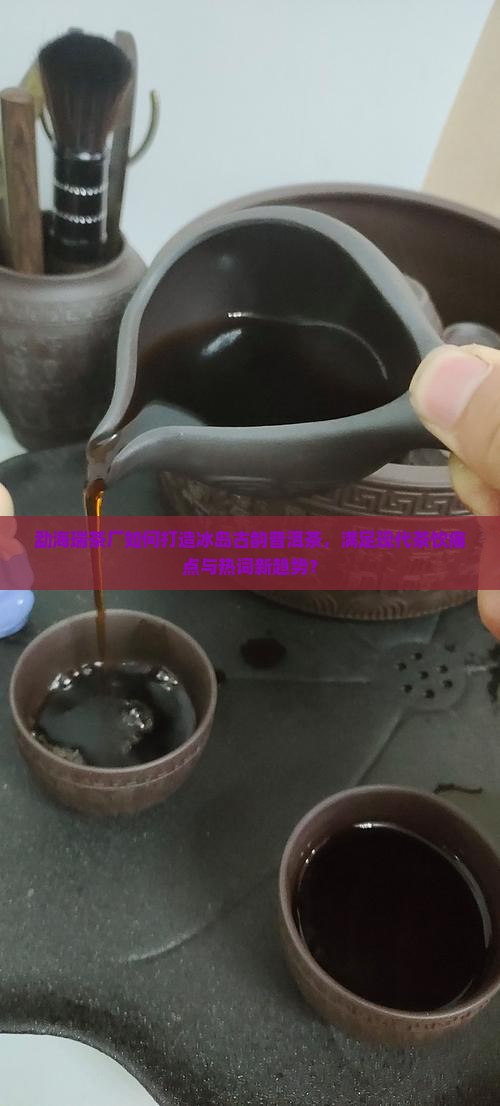 勐海瑞茶厂如何打造冰岛古韵普洱茶，满足现代茶饮痛点与热词新趋势？